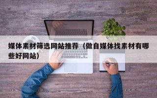利津媒体素材筛选网站推荐（做自媒体找素材有哪些好网站）