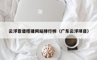 利津云浮靠谱搭建网站排行榜（广东云浮项目）