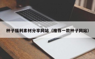 利津种子福利素材分享网站（推荐一款种子网站）