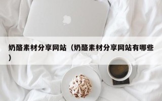 利津奶酪素材分享网站（奶酪素材分享网站有哪些）