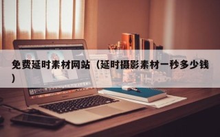 利津免费延时素材网站（延时摄影素材一秒多少钱）