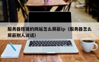 利津服务器搭建的网站怎么屏蔽ip（服务器怎么屏蔽别人说话）