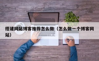 利津搭建网站博客推荐怎么做（怎么做一个博客网站）