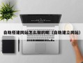 利津自助搭建网站怎么做的呢（自助建立网站）