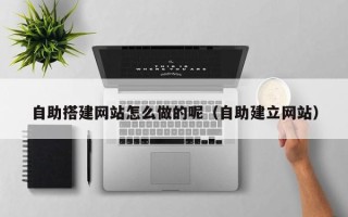 利津自助搭建网站怎么做的呢（自助建立网站）