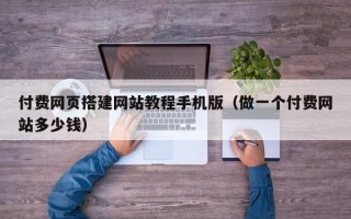 利津付费网页搭建网站教程手机版（做一个付费网站多少钱）