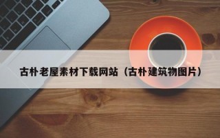 利津古朴老屋素材下载网站（古朴建筑物图片）