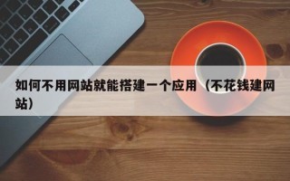 利津如何不用网站就能搭建一个应用（不花钱建网站）